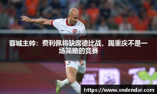 蓉城主帅：费利佩将缺席德比战，踢重庆不是一场简略的竞赛